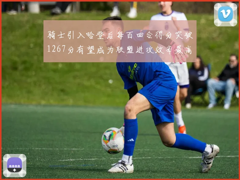骑士引入哈登后每百回合得分突破1267分有望成为联盟进攻效率最高球队