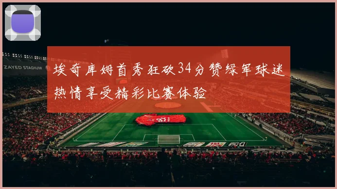 埃奇库姆首秀狂砍34分赞绿军球迷热情享受精彩比赛体验