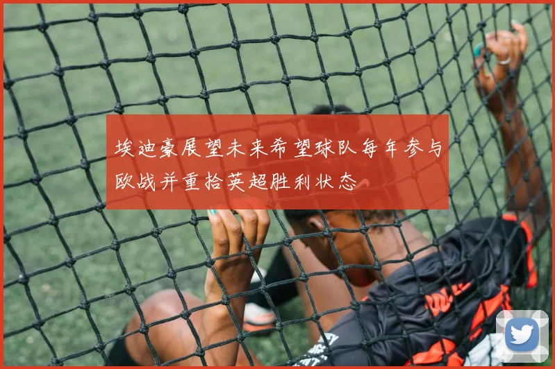 埃迪豪展望未来希望球队每年参与欧战并重拾英超胜利状态