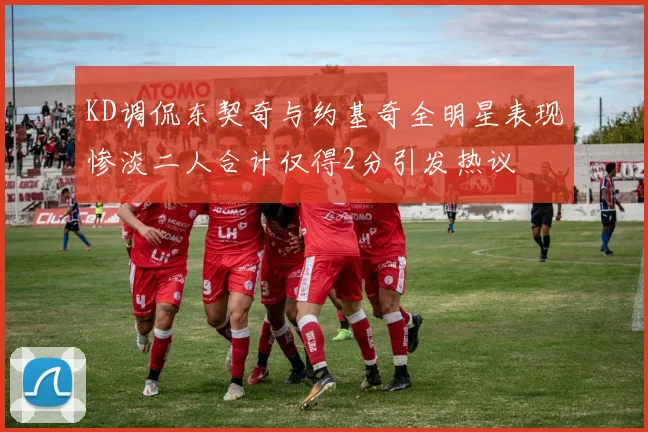 KD调侃东契奇与约基奇全明星表现惨淡二人合计仅得2分引发热议