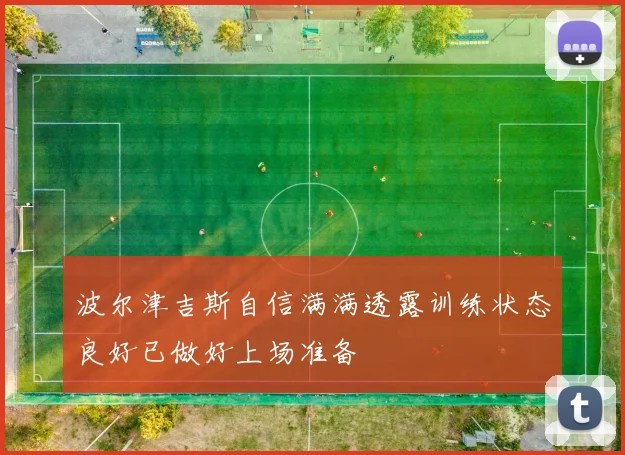 波尔津吉斯自信满满透露训练状态良好已做好上场准备