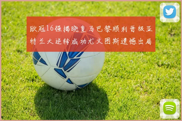 欧冠16强揭晓皇马巴黎顺利晋级亚特兰大逆转成功尤文图斯遗憾出局