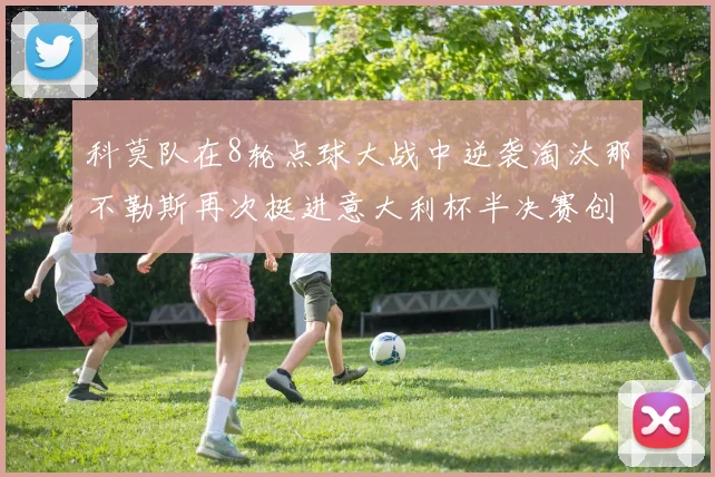 科莫队在8轮点球大战中逆袭淘汰那不勒斯再次挺进意大利杯半决赛创造历史
