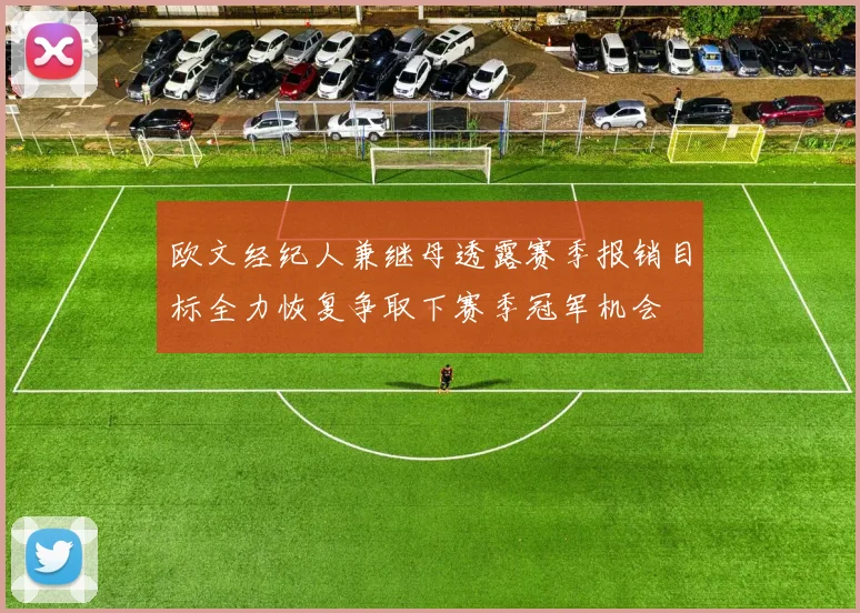 欧文经纪人兼继母透露赛季报销目标全力恢复争取下赛季冠军机会