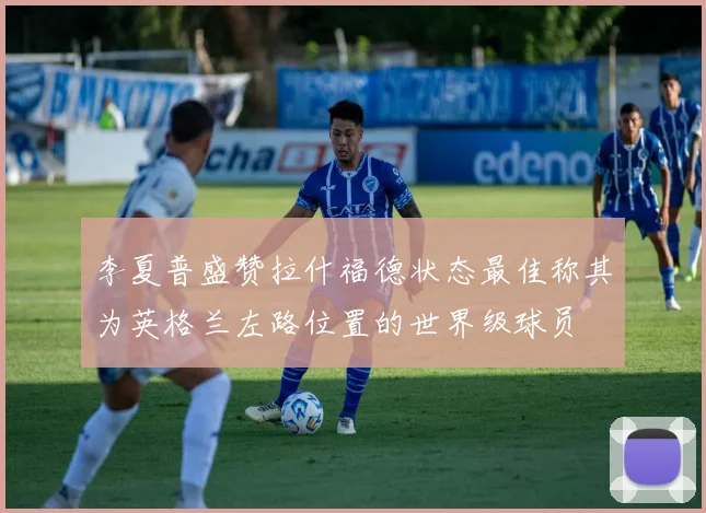 李夏普盛赞拉什福德状态最佳称其为英格兰左路位置的世界级球员