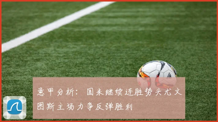 意甲分析：国米继续连胜势头尤文图斯主场力争反弹胜利