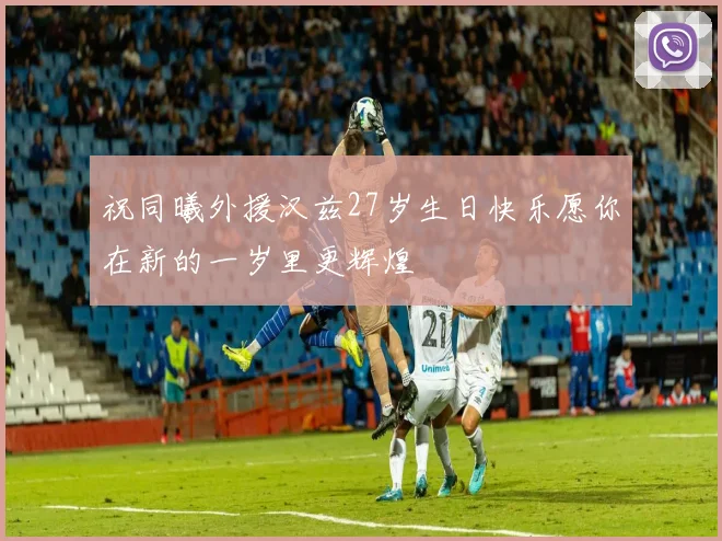 祝同曦外援汉兹27岁生日快乐愿你在新的一岁里更辉煌