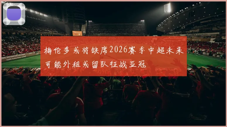 梅伦多或将缺席2026赛季中超未来可能外租或留队征战亚冠