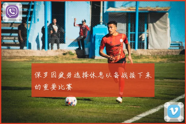 保罗因疲劳选择休息以备战接下来的重要比赛