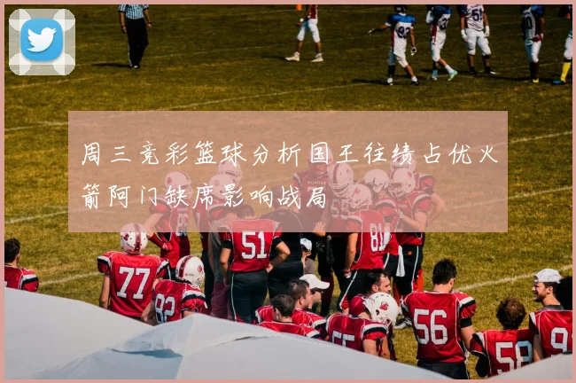 周三竞彩篮球分析国王往绩占优火箭阿门缺席影响战局