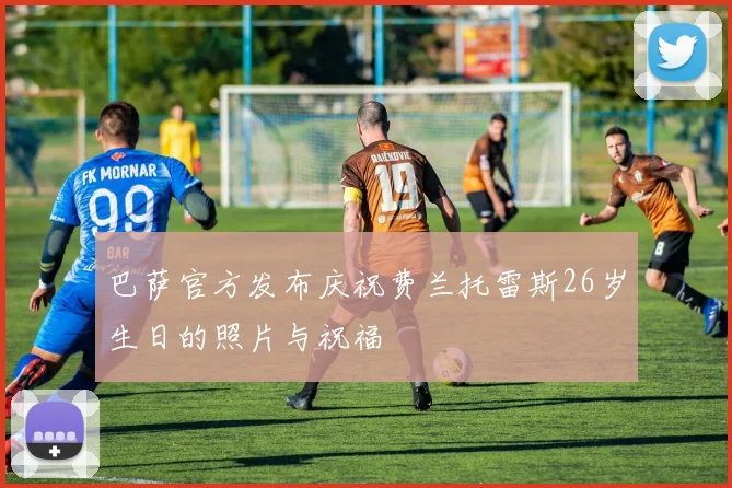 巴萨官方发布庆祝费兰托雷斯26岁生日的照片与祝福