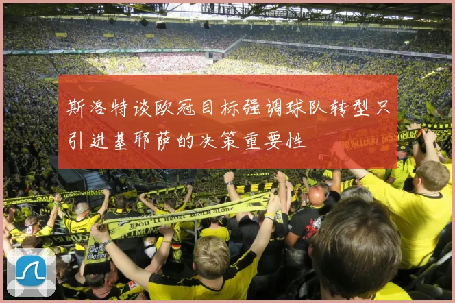 斯洛特谈欧冠目标强调球队转型只引进基耶萨的决策重要性