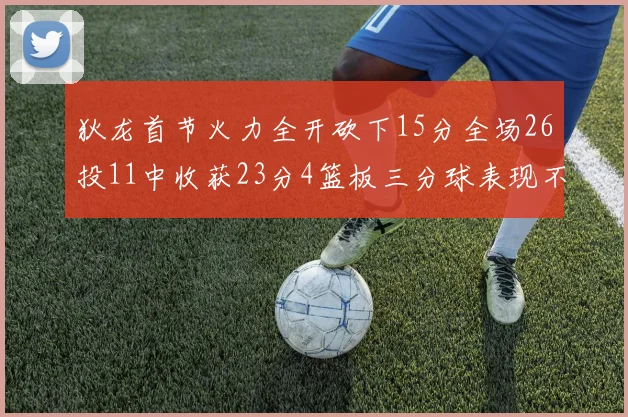 狄龙首节火力全开砍下15分全场26投11中收获23分4篮板三分球表现不佳