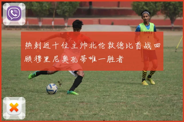 热刺近十位主帅北伦敦德比首战回顾穆里尼奥孔蒂唯一胜者