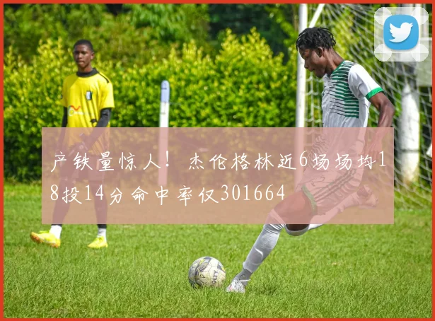 产铁量惊人！杰伦格林近6场场均18投14分命中率仅301664