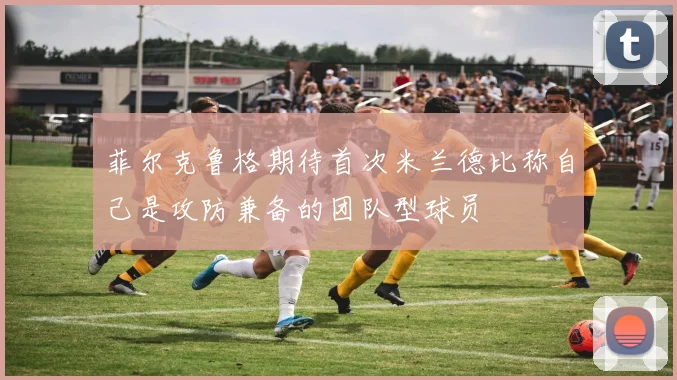 菲尔克鲁格期待首次米兰德比称自己是攻防兼备的团队型球员