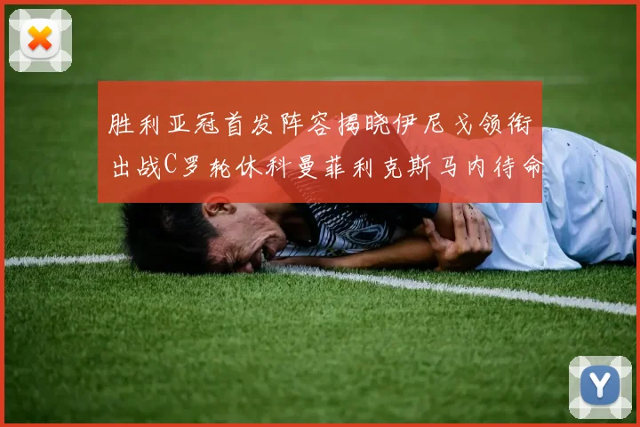 胜利亚冠首发阵容揭晓伊尼戈领衔出战C罗轮休科曼菲利克斯马内待命