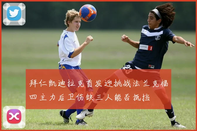 拜仁凯迪拉克首发迎挑战法兰克福四主力后卫伤缺三人能否抵挡