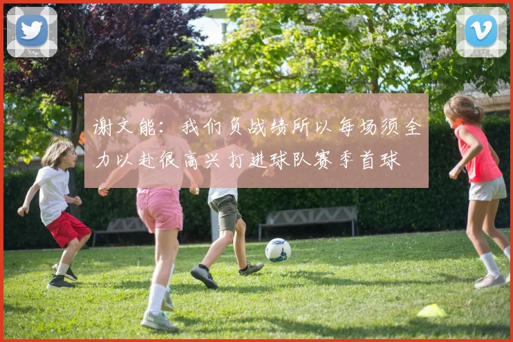 谢文能：我们负战绩所以每场须全力以赴很高兴打进球队赛季首球