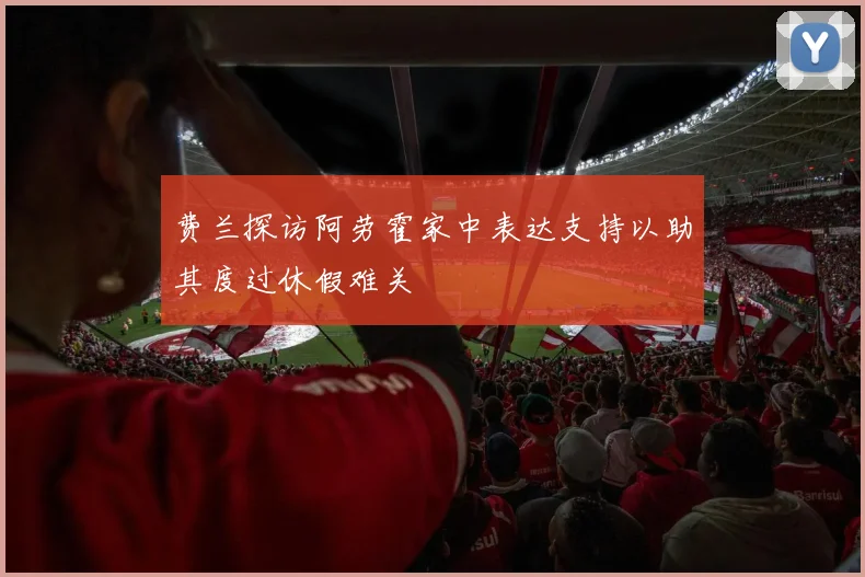 费兰探访阿劳霍家中表达支持以助其度过休假难关