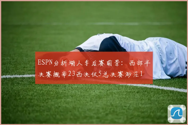ESPN分析湖人季后赛前景：西部半决赛概率23西决仅5总决赛渺茫1