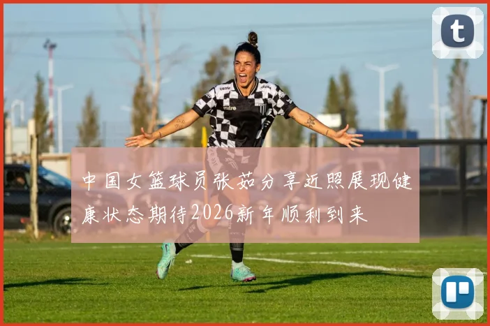 中国女篮球员张茹分享近照展现健康状态期待2026新年顺利到来