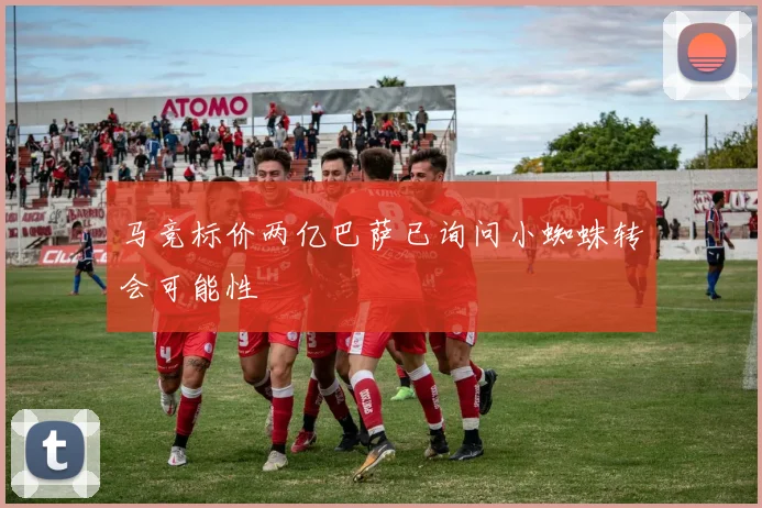 马竞标价两亿巴萨已询问小蜘蛛转会可能性